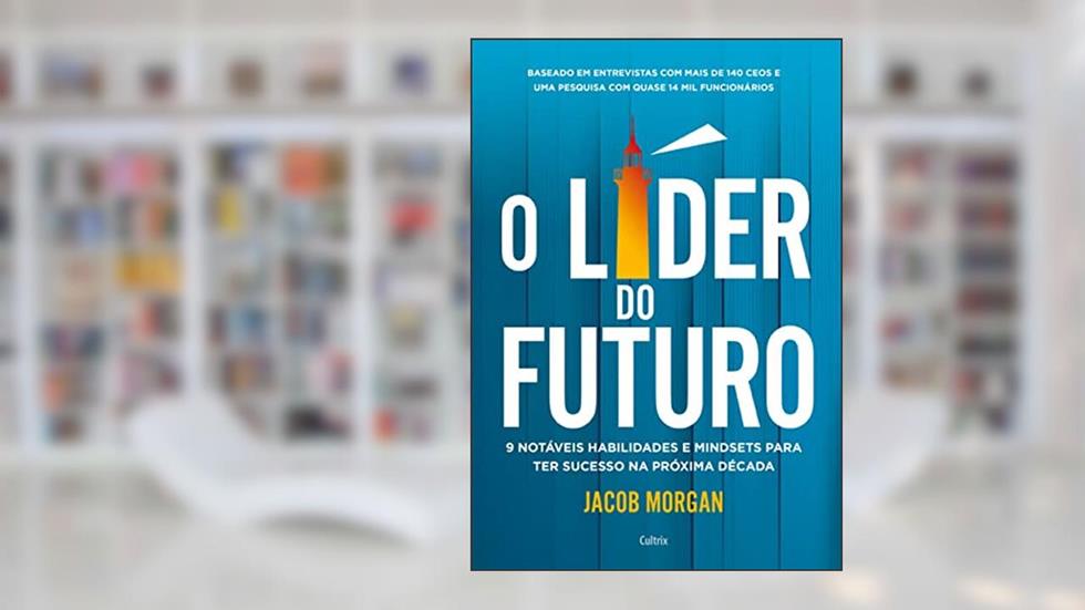 O Líder do Futuro: 9 Notáveis Habilidades e Mindsets Para ter Sucesso na Próxima Década, do autor Jacob Morgan