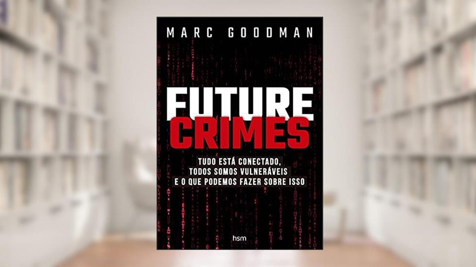 Future Crimes: Tudo Está Conectado, Todos Somos Vulneráveis e o que Podemos Fazer Sobre Isso, do autor Marc Goodman