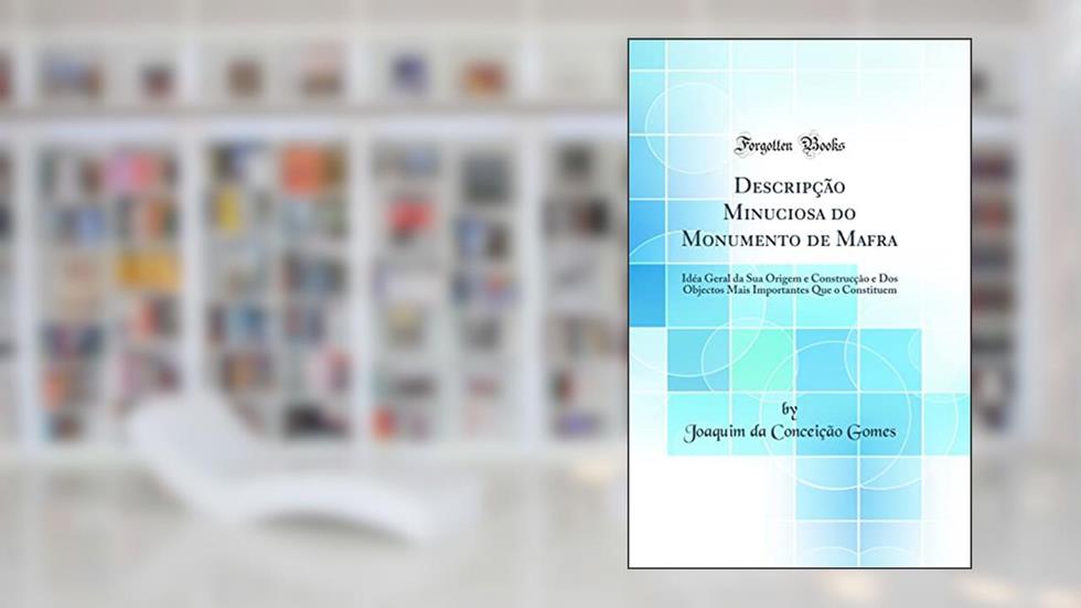 Descripção Minuciosa do Monumento de Mafra: Idéa Geral da Sua Origem e Construcção e Dos Objectos Mais Importantes Que o Constituem (Classic Reprint), do autor Joaquim da Conceição Gomes