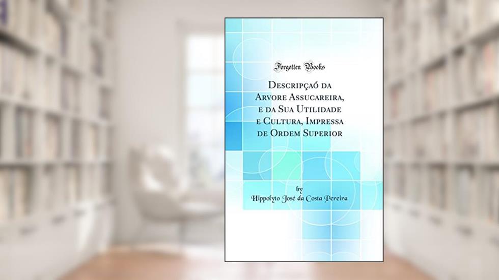 Descripçaó da Arvore Assucareira, e da Sua Utilidade e Cultura, Impressa de Ordem Superior (Classic Reprint), do autor Hippolyto José da Costa Pereira