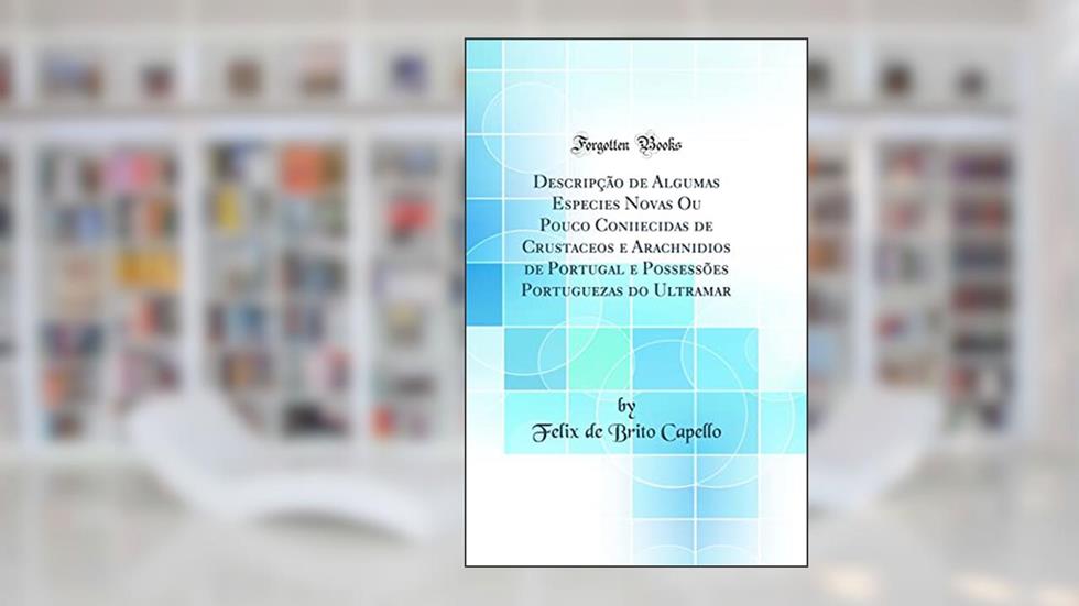 Descripção de Algumas Especies Novas Ou Pouco Coniiecidas de Crustaceos e Arachnidios de Portugal e Possessões Portuguezas do Ultramar (Classic Reprint), do autor Felix de Brito Capello