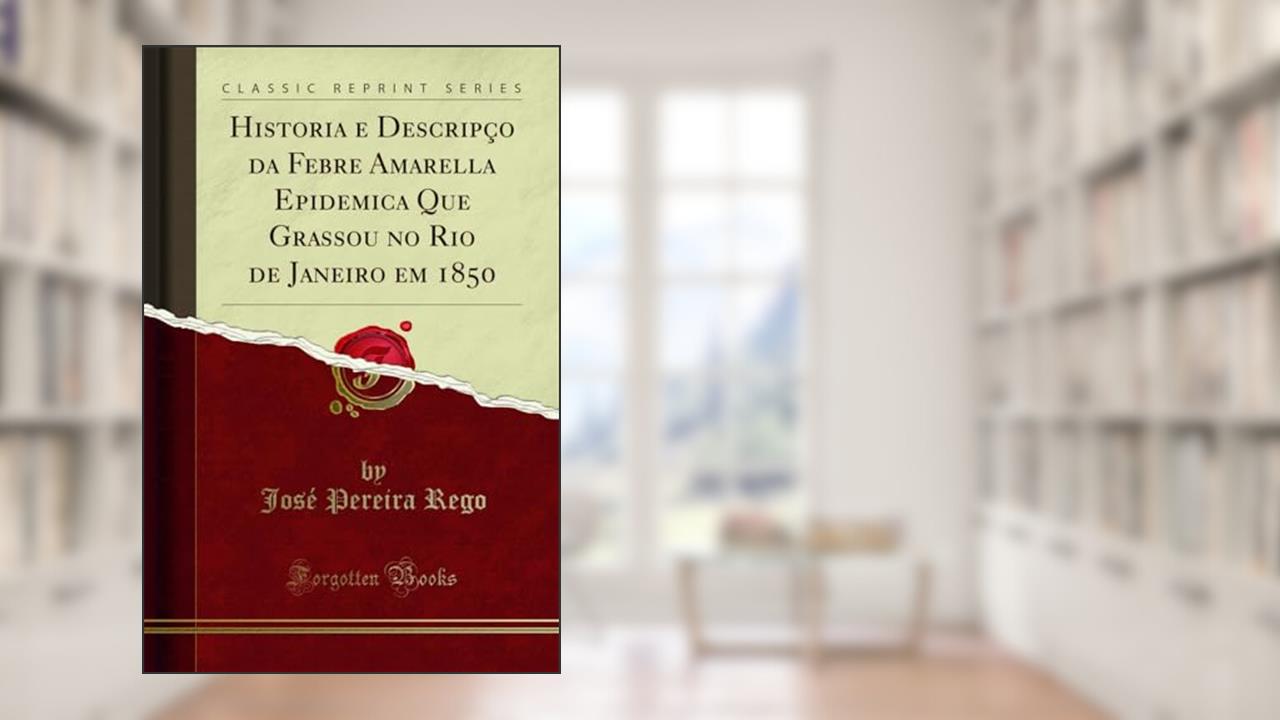 Historia e Descripçao da Febre Amarella Epidemica Que Grassou no Rio de Janeiro em 1850 (Classic Reprint), do autor José Pereira Rego