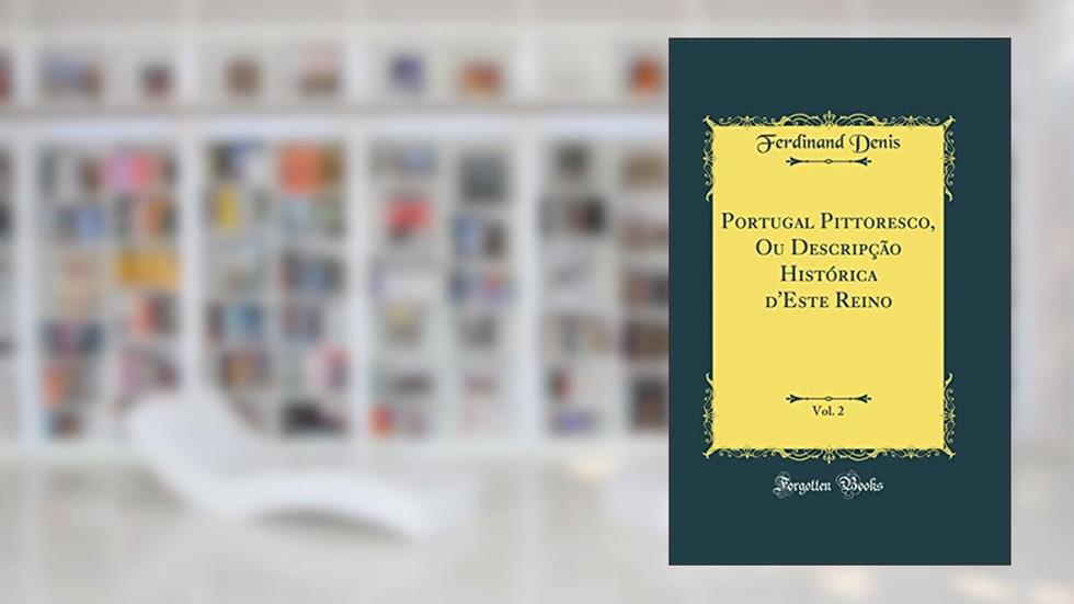 Portugal Pittoresco, Ou Descripção Histórica d'Este Reino, Vol. 2 (Classic Reprint), do autor Ferdinand Denis