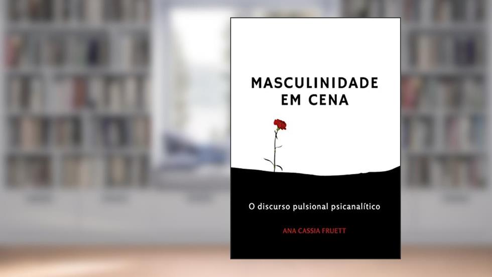 Masculinidade em Cena: O discurso pulsional psicanalítico, do autor Ana Cassia Fruett