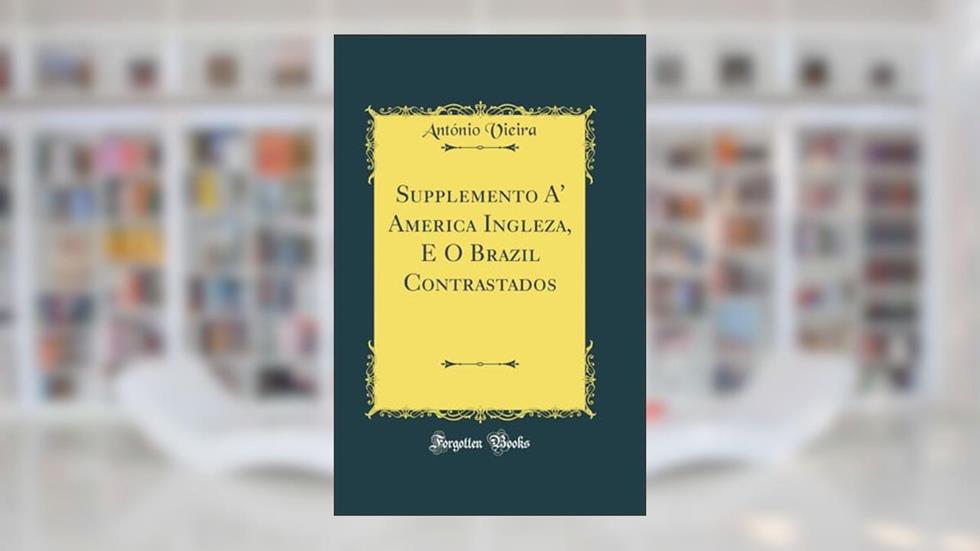 Supplemento A' America Ingleza, E O Brazil Contrastados (Classic Reprint), do autor António Vieira