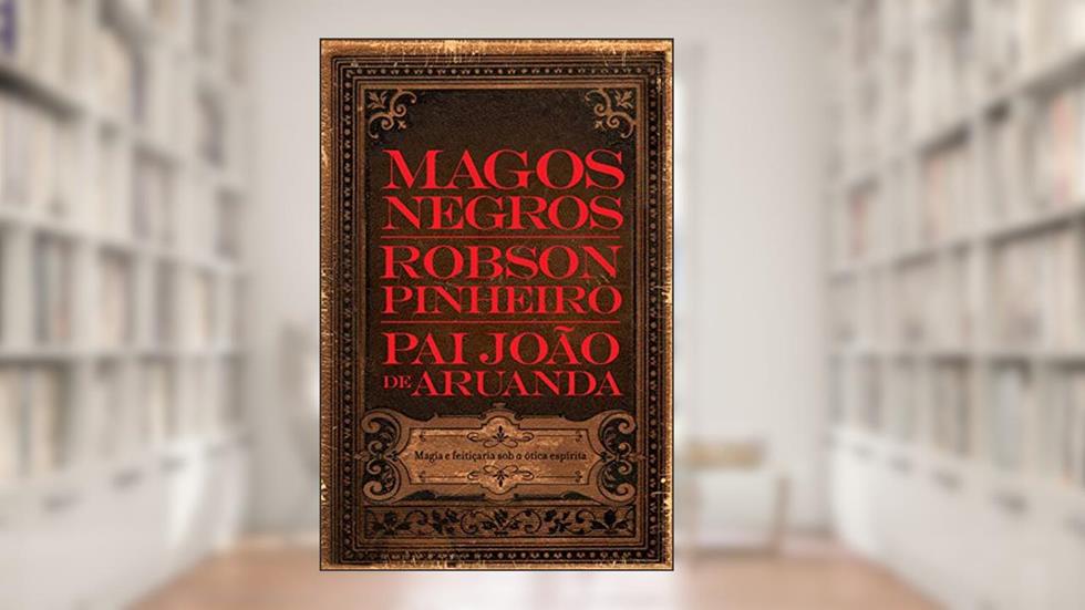 Magos negros: Magia e feitiçaria sob a ótica espírita, do autor Robson Pinheiro; Pai João de Aruanda
