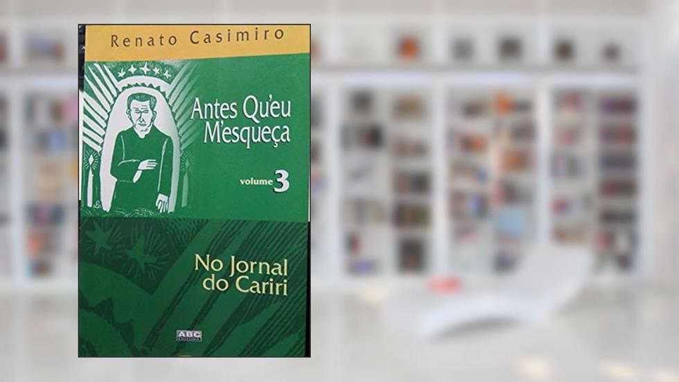 No Jornal Do Cariri. Vol. 3 -- ( Antes Qu'Eu M'Esqueça ), do autor Renato Casimiro