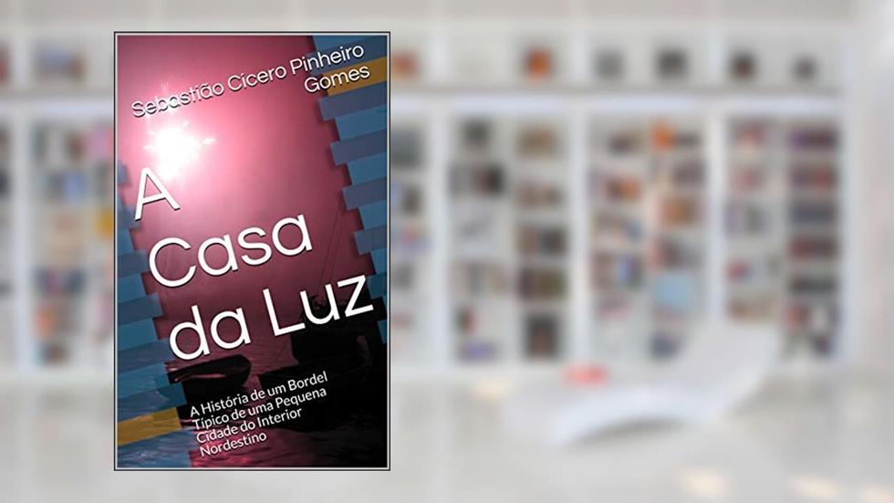 A Casa da Luz: A História de um Bordel Típico de uma Pequena Cidade do Interior Nordestino, do autor Sebastião Cícero Pinheiro Gomes