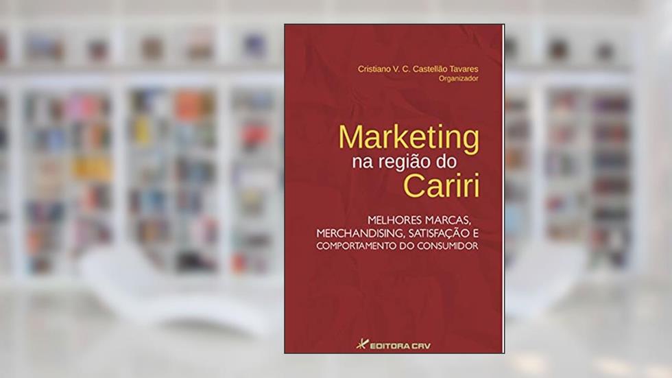 Marketing na região do Cariri: Melhores marcas, merchandising, satisfação e comportamento do consumidor, do autor Cristiano Viana Cavalcanti Castellão Tavares