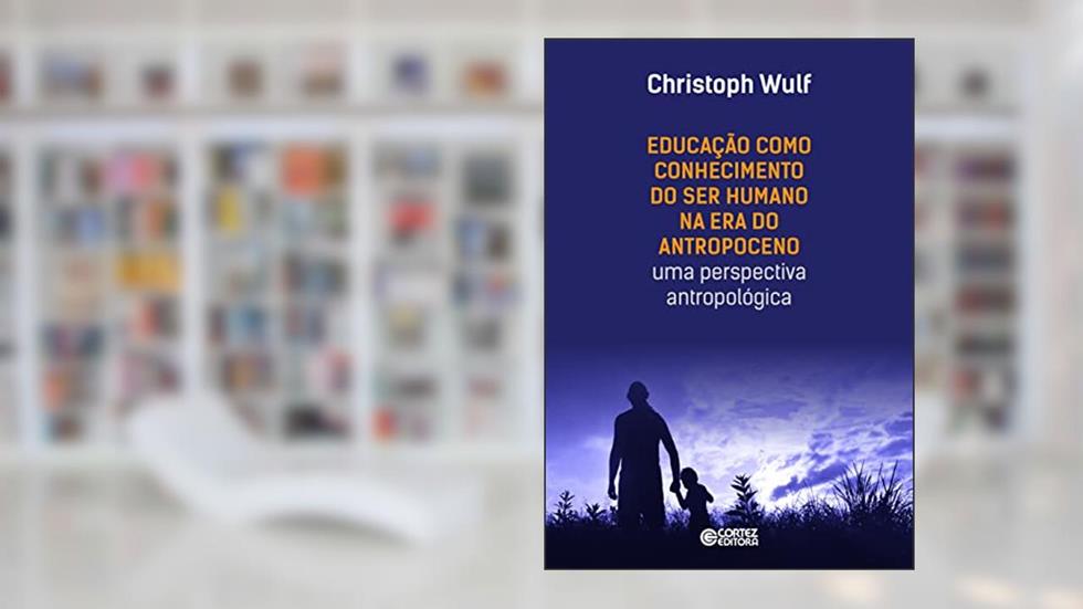 Educação como Conhecimento do Ser Humano na Era do Antropoceno - uma perspectiva antropológica: uma perspectiva antropológica, do autor Cristoph Wulf
