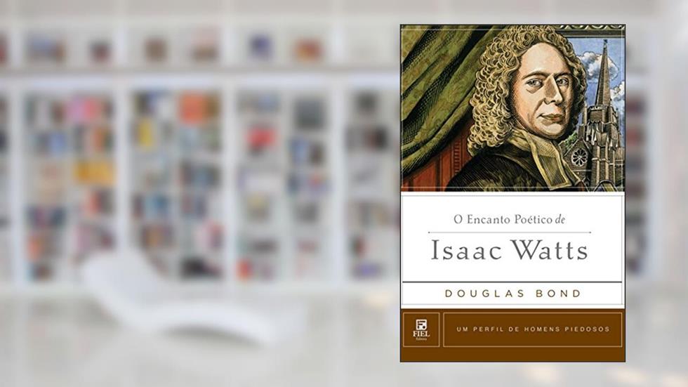 O encanto poético de Isaac Watts: Um perfil de Homens Piedosos, do autor Douglas Bond