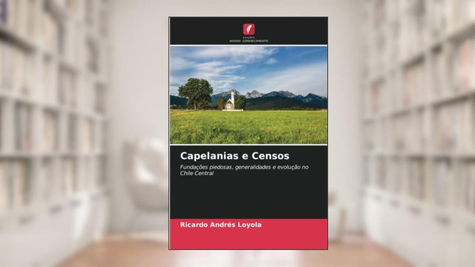 Capelanias e Censos: Fundações piedosas, generalidades e evolução no Chile Central, do autor Ricardo Andrés Loyola