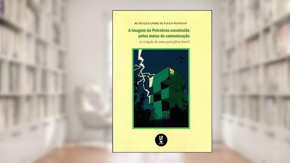 A imagem da Petrobrás construída pelos meios de comunicação: A criação de uma psicosfera hostil, do autor Ruth Alexandre de Paulo Mantoan