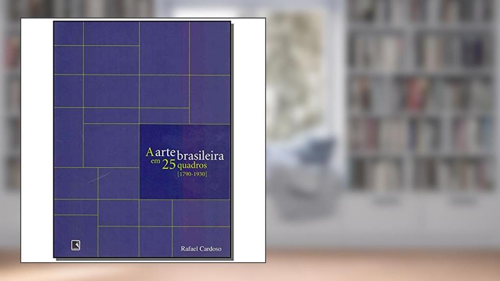 A ARTE BRASILEIRA EM 25 QUADROS [1790-1930], do autor Rafael Cardoso