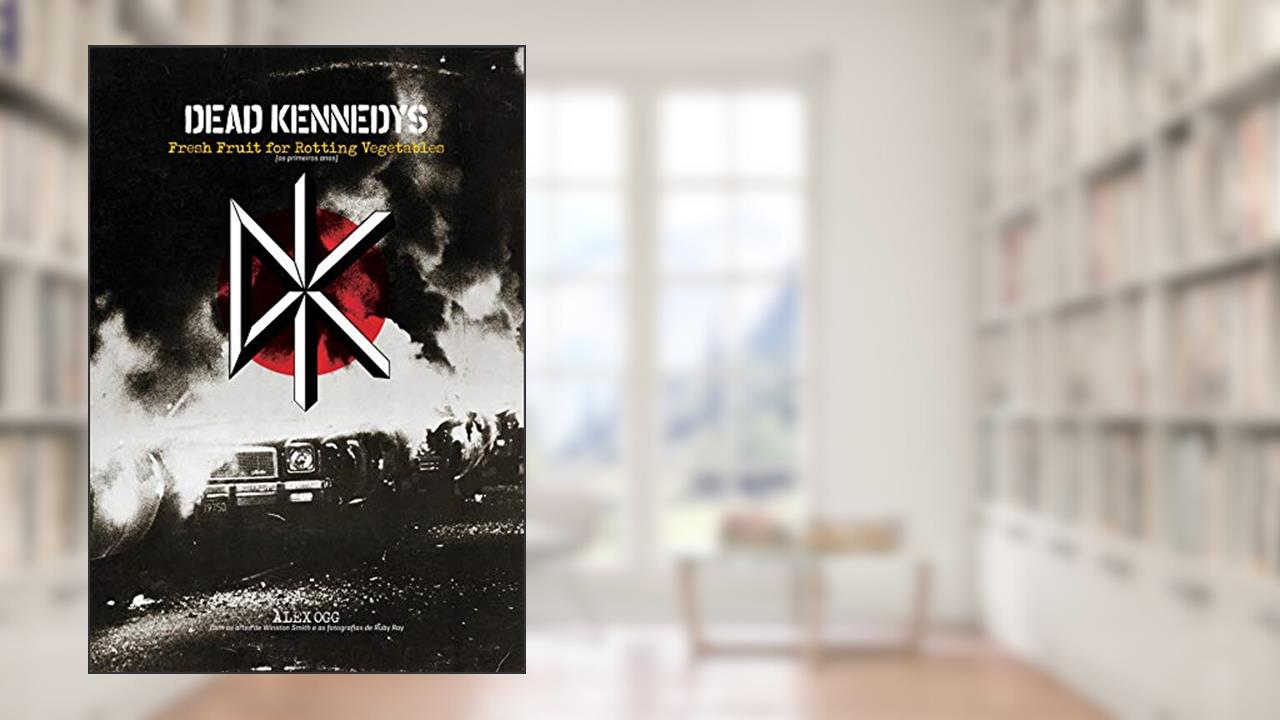 Dead Kennedys: Fresh fruit for rotting vegetables: (os primeiros anos), do autor Alex Ogg