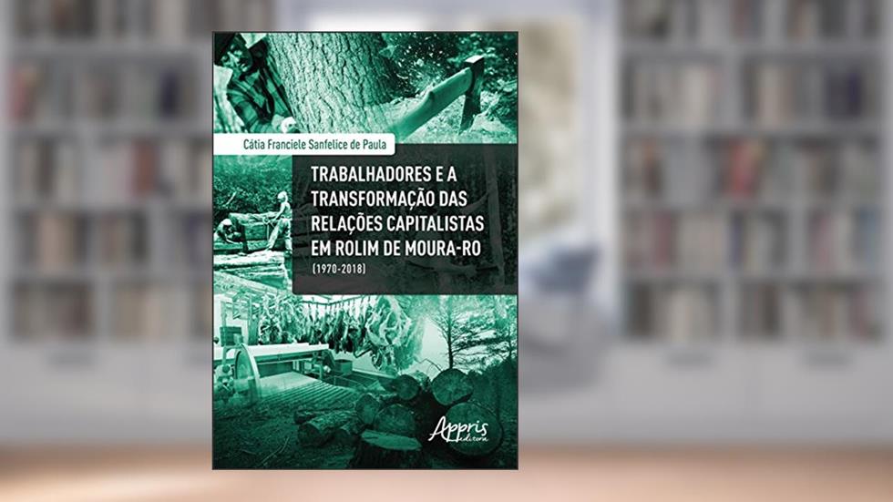Trabalhadores e a transformação das relações capitalistas em rolim de moura-ro (1970-2018), do autor Cátia Franciele Sanfelice de Paula