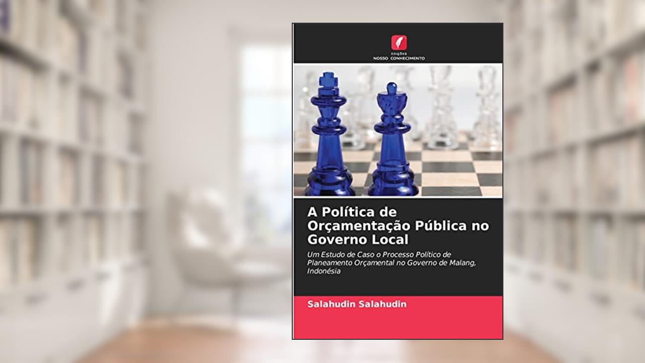 A Política de Orçamentação Pública no Governo Local: Um Estudo de Caso o Processo Político de Planeamento Orçamental no Governo de Malang, Indonésia, do autor Salahudin Salahudin