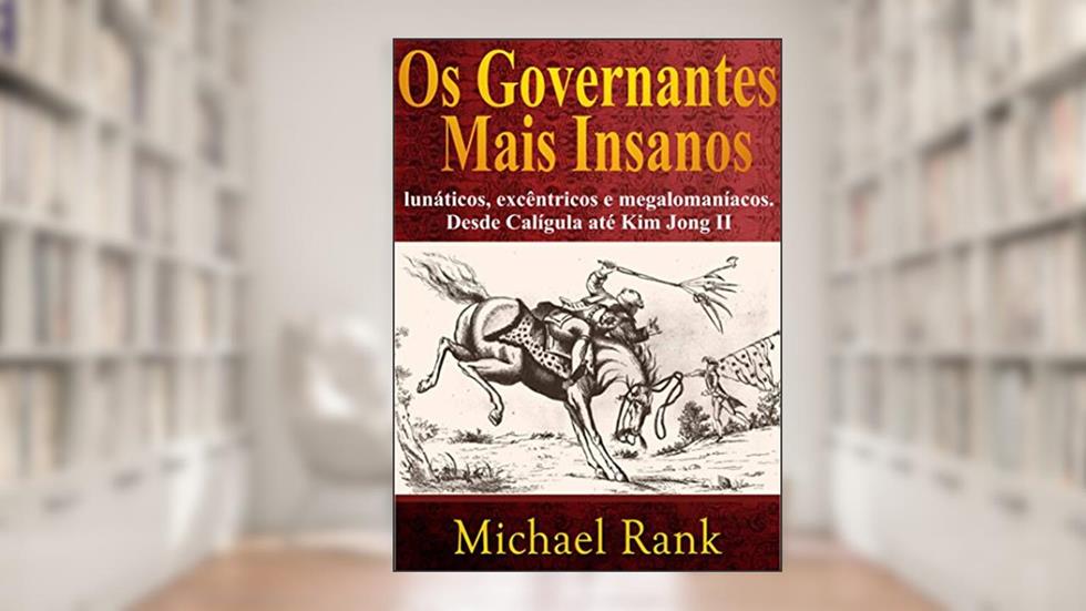 Os governantes mais insanos: lunáticos, excêntricos e megalomaníacos. Desde Calígula até Kim Jong II, do autor Michael Rank