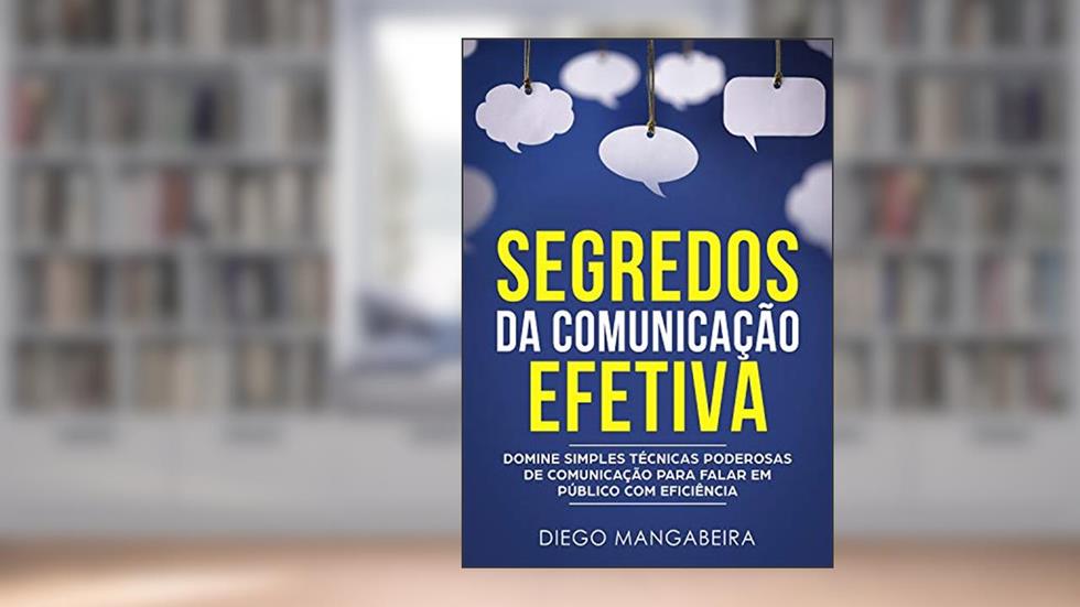 Segredos da Comunicação Efetiva: Domine Simples Técnicas Poderosas de Comunicação Para Falar em Público Com Eficiência, do autor Diego Mangabeira