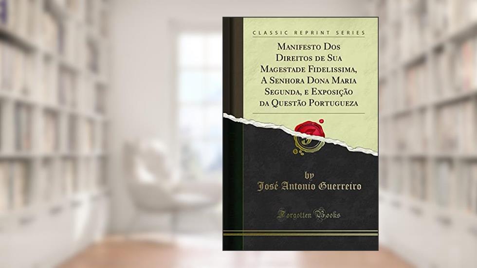 Manifesto Dos Direitos de Sua Magestade Fidelissima, A Senhora Dona Maria Segunda, e Exposição da Questão Portugueza (Classic Reprint), do autor José Antonio Guerreiro