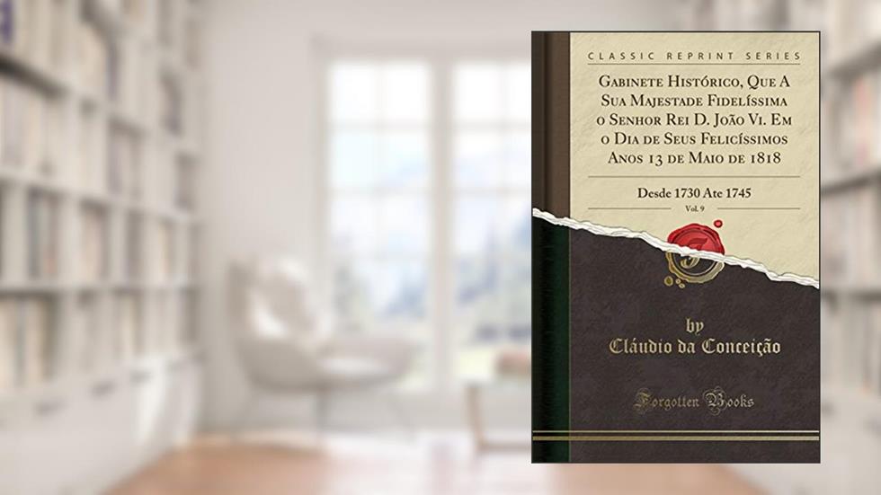 Gabinete Histórico, Que A Sua Majestade Fidelíssima o Senhor Rei D. João Vi. Em o Dia de Seus Felicíssimos Anos 13 de Maio de 1818, Vol. 9: Desde 1730 Ate 1745 (Classic Reprint), do autor Cláudio da Conceição