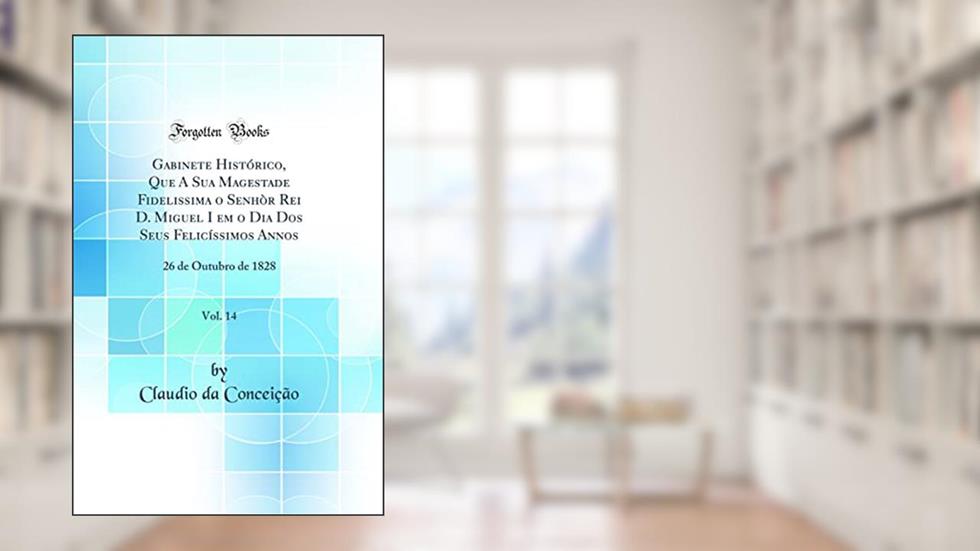 Gabinete Histórico, Que A Sua Magestade Fidelissima o Senhòr Rei D. Miguel I em o Dia Dos Seus Felicíssimos Annos, Vol. 14: 26 de Outubro de 1828 (Classic Reprint), do autor Claudio da Conceição