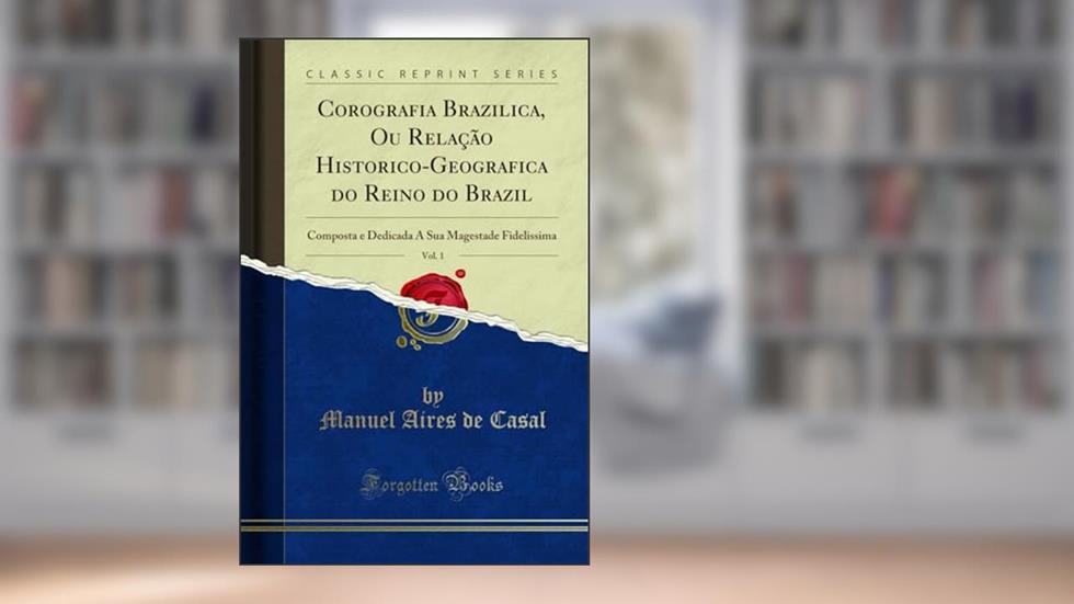 Corografia Brazilica, Ou Relação Historico-Geografica do Reino do Brazil, Vol. 1: Composta e Dedicada A Sua Magestade Fidelissima (Classic Reprint), do autor Manuel Aires de Casal