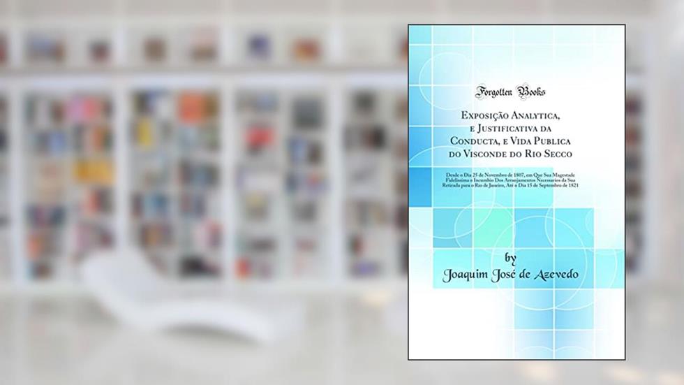 Exposição Analytica, e Justificativa da Conducta, e Vida Publica do Visconde do Rio Secco: Desde o Dia 25 de Novembro de 1807, em Que Sua Magestade Fidelissima o Incumbio Dos Arranjamentos Necessari, do autor Joaquim José de Azevedo