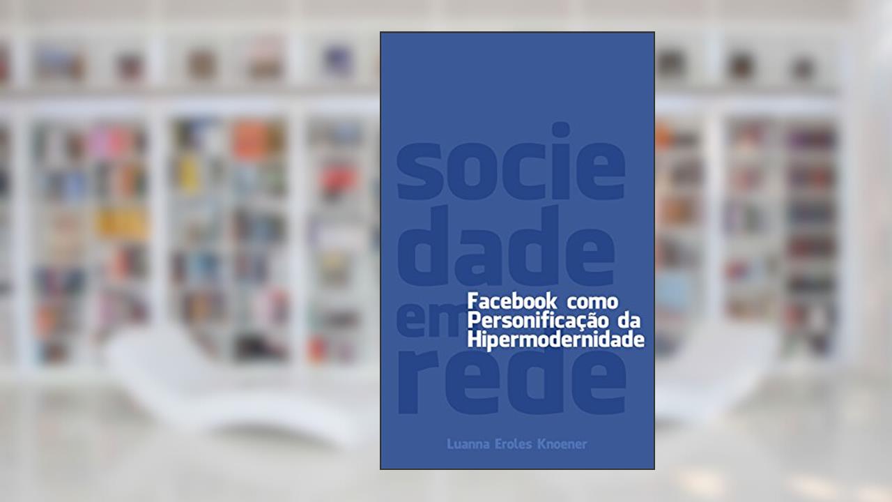 Sociedade em Rede: Facebook como personificação da Hipermodernidade, do autor Luanna Eroles