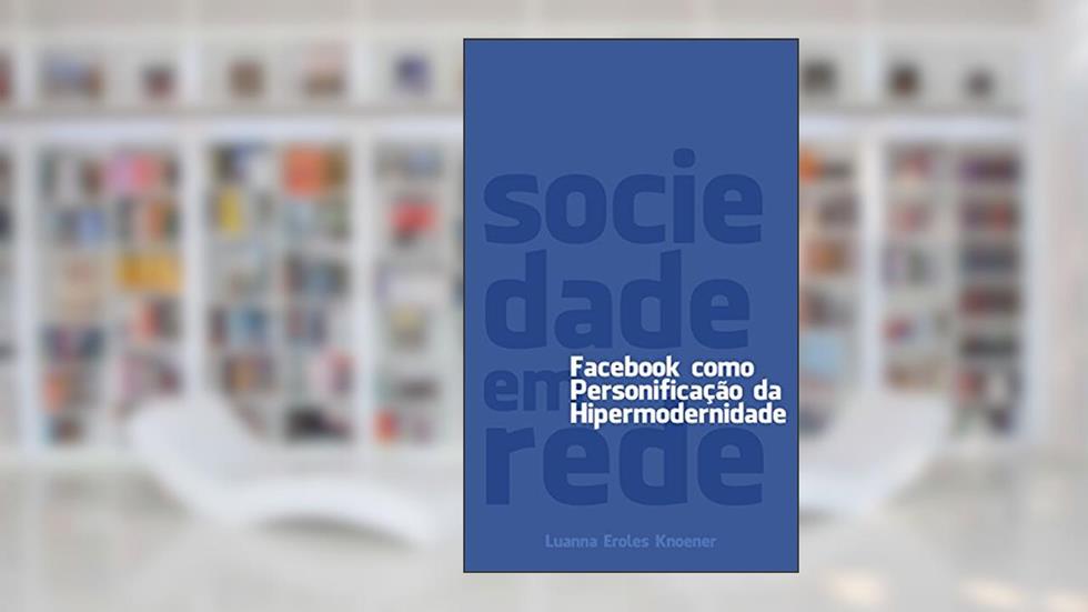 Sociedade em Rede: Facebook como personificação da Hipermodernidade, do autor Luanna Eroles