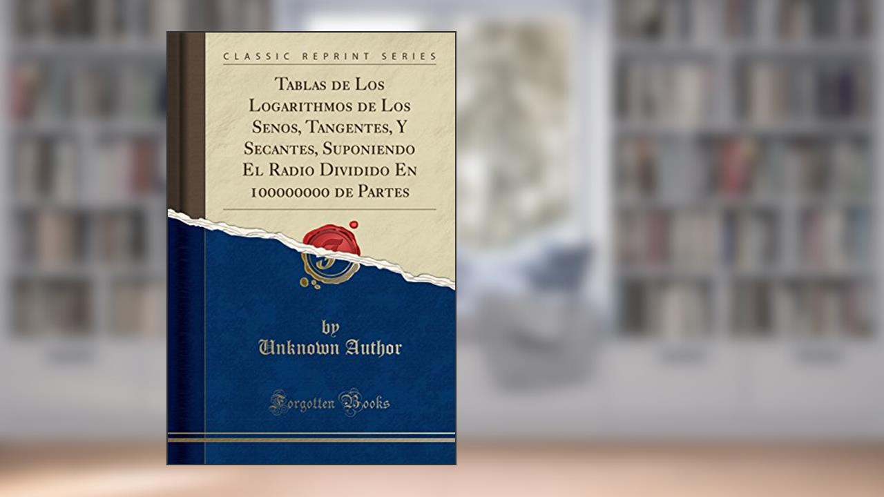Tablas de Los Logarithmos de Los Senos, Tangentes, Y Secantes, Suponiendo El Radio Dividido En 100000000 de Partes (Classic Reprint), do autor Unknown Author