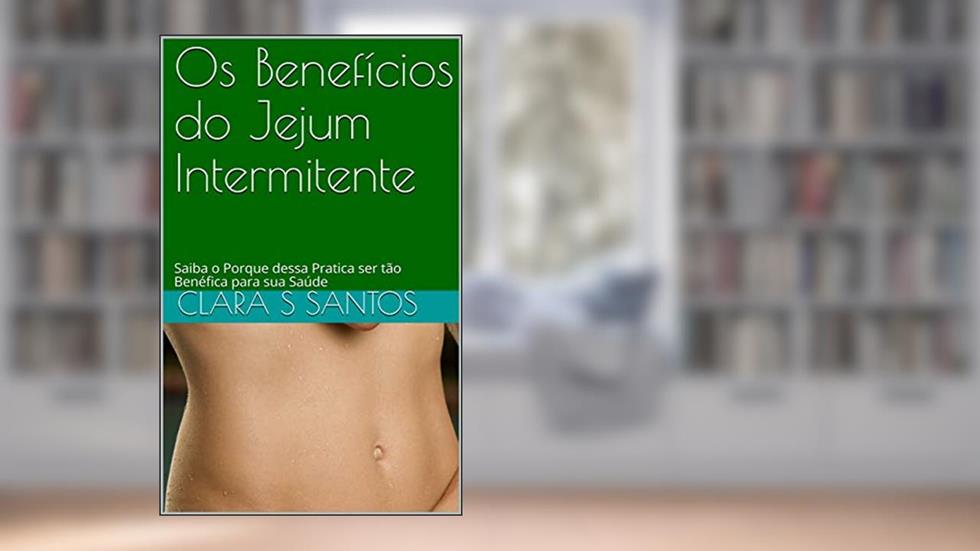 Os Benefícios do Jejum Intermitente: Saiba o Porque dessa Pratica ser tão Benéfica para sua Saúde, do autor Clara S Santos