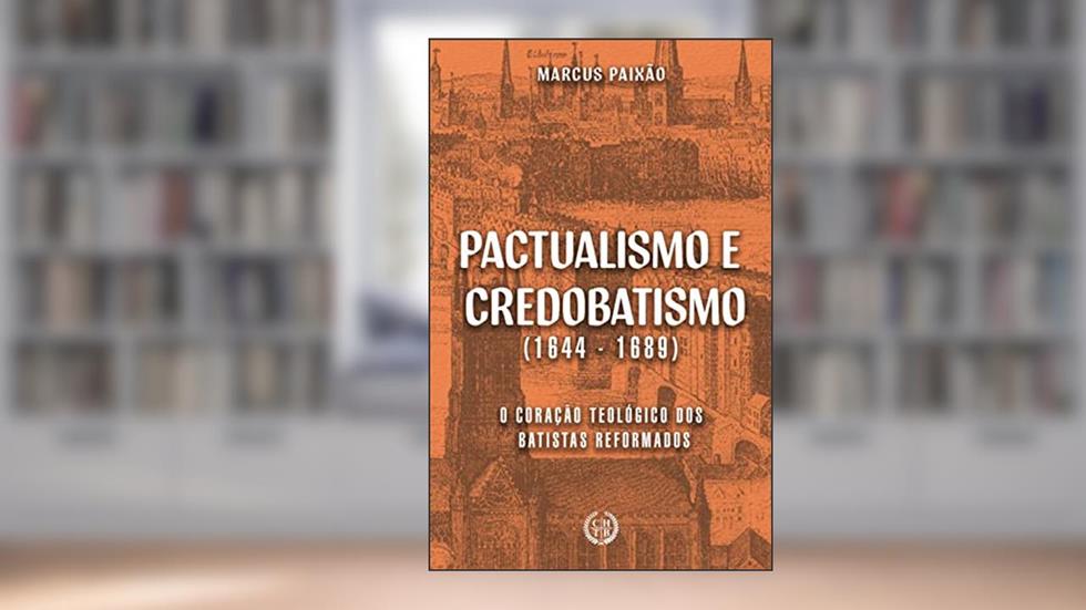 Pactualismo e Credobatismo: O Coração Teológico dos Batistas Reformados, do autor Marcus Paixão