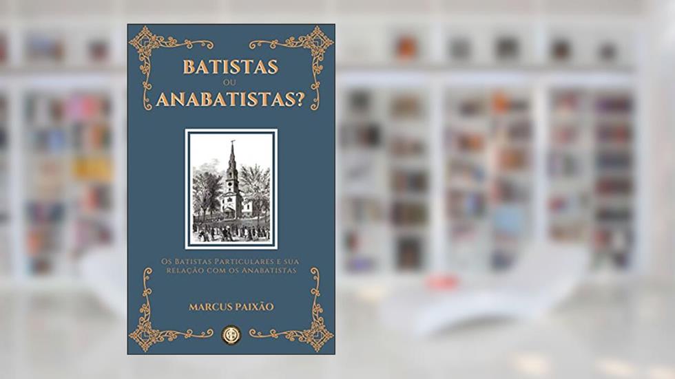 Batistas ou Anabatistas?: Os Batistas Particulares e sua Relação com os Anabatistas, do autor Marcus Paixão