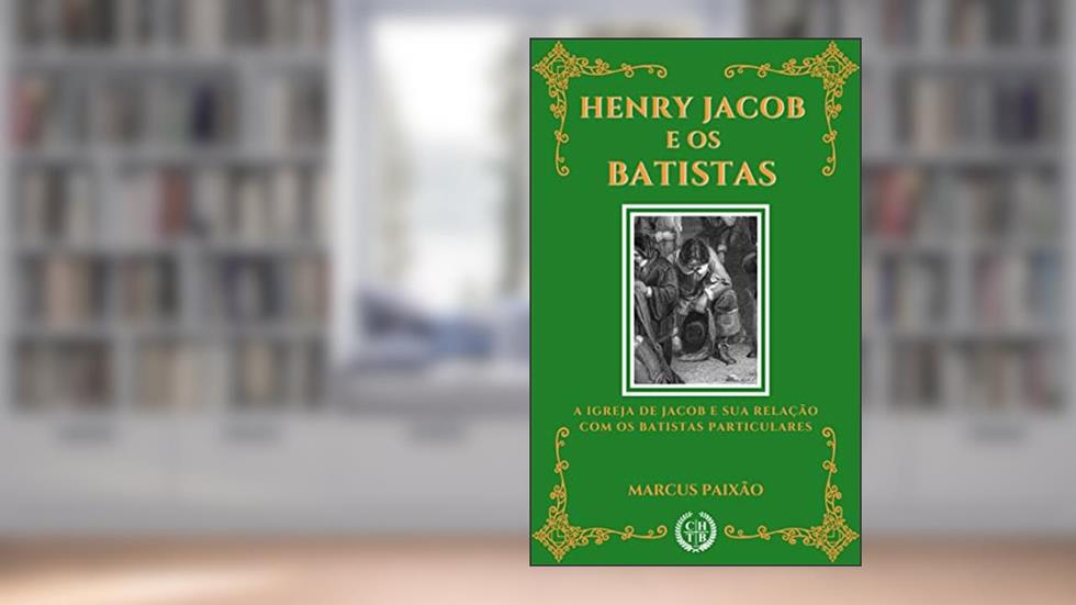 Henry Jacob e os Batistas: A Igreja de Jacob e a sua Relação com os Batistas Particulares, do autor Marcus Paixão