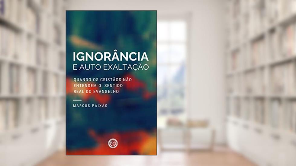 Ignorância e Auto Exaltação, do autor Marcus Paixão