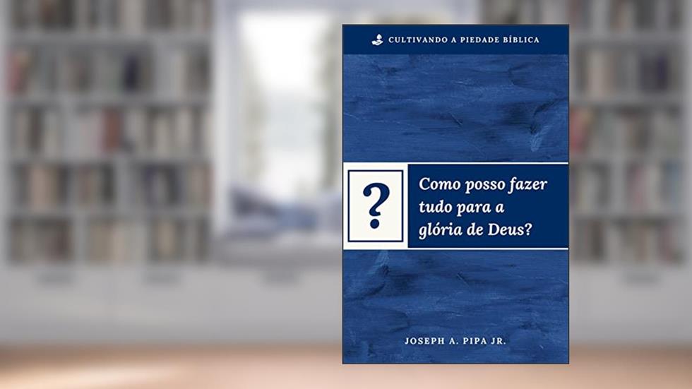 Como Fazer Tudo Para a Glória de Deus?, do autor Joseph Pipa Jr.