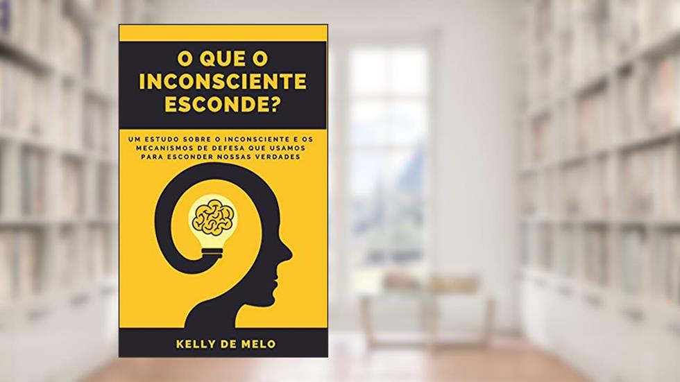 O que o inconsciente esconde: Um estudo sobre o inconsciente e os mecanismos de defesa que usamos para esconder nossas verdades, do autor Kelly de Melo