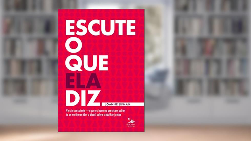 Escute o que ela diz: Viés inconsciente - o que os homens precisam saber (e as mulheres têm a dizer) sobre trabalhar juntos, do autor Joanne Lipman