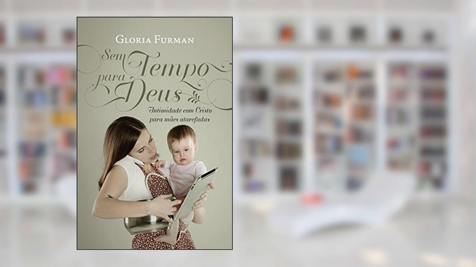Sem tempo para Deus: intimidade com Cristo para mães a tarefadas, do autor Gloria Furman