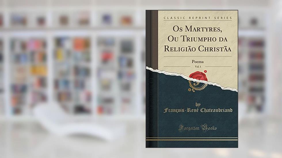 Os Martyres, Ou Triumpho da Religião Christãa, Vol. 1: Poema (Classic Reprint), do autor François-René Chateaubriand