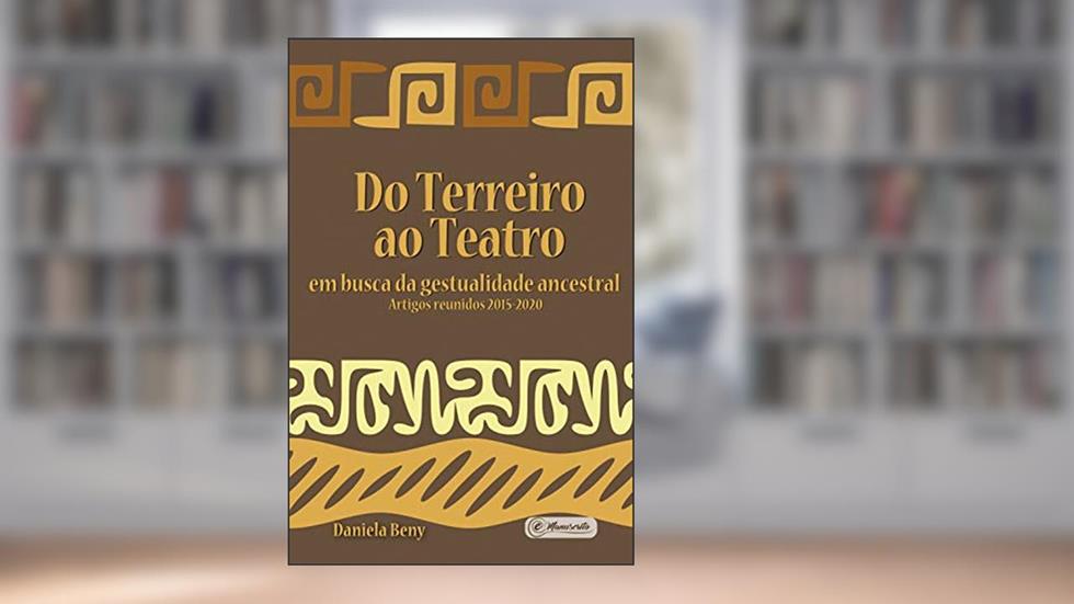 Do Terreiro ao Teatro:: em busca da gestualidade ancestral - Artigos reunidos 2015-2020, do autor Daniela Beny