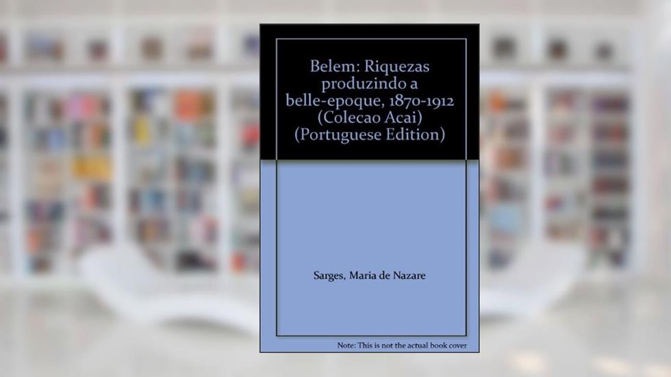 Belem: Riquezas Produzindo A Belle-Epoque, 1870-1912 (Colecao Acai) (Portuguese Edition), do autor Maria De Nazare Sarges
