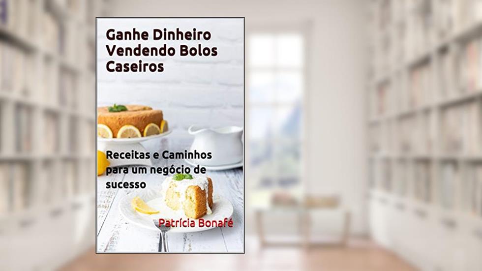 Ganhe Dinheiro Vendendo Bolos Caseiros: Receitas e Caminhos para um negócio de sucesso, do autor Patrícia Bonafé