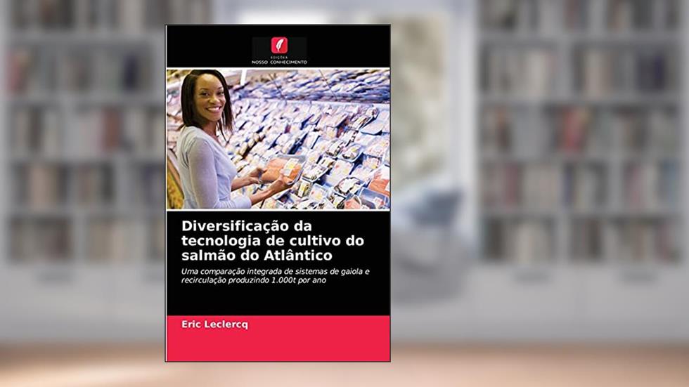 Diversificação da tecnologia de cultivo do salmão do Atlântico: Uma comparação integrada de sistemas de gaiola e recirculação produzindo 1.000t por ano, do autor Eric Leclercq