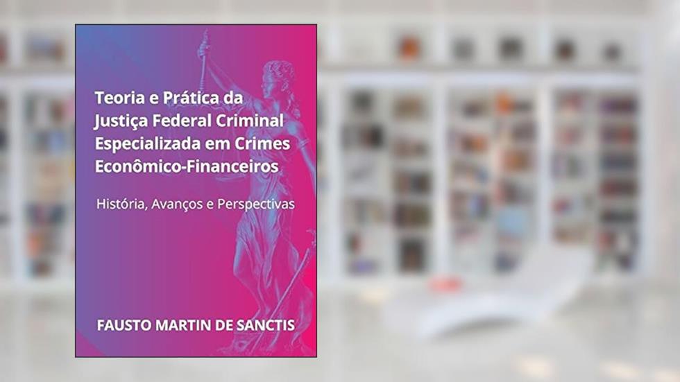 Teoria e prática da Justiça Federal Criminal especializada em Crimes Econômico-financeiros: História, Avanços e Perspectivas, do autor FAUSTO SANCTIS
