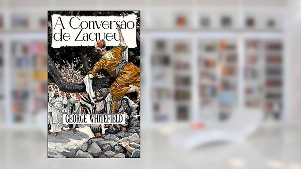 A Conversão de Zaqueu (Sermões de George Whitefield), do autor George Whitefield