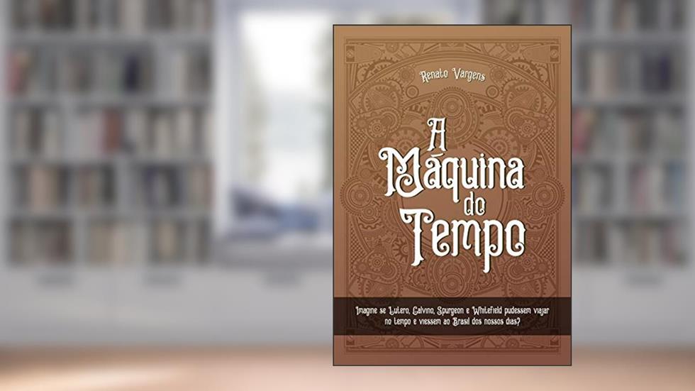 A Máquina do Tempo: Imagine se Lutero, Calvino, Spurgeon e Whitefield pudessem viajar no tempo e viessem ao Brasil dos nossos dias?, do autor Renato Vargens