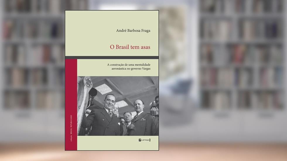 O Brasil tem Asas: a Construção de uma Mentalidade Aeronáutica no Governo Vargas, do autor André Barbosa Fraga