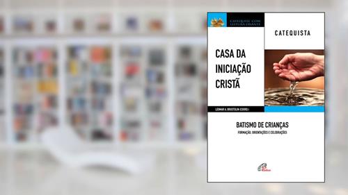 Capa de Casa da Iniciação Cristã: Batismo de Crianças - Catequista: Formação, orientações e celebrações, do autor Leomar A. Brustolin
